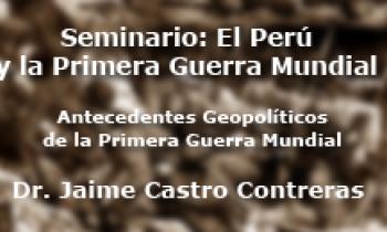 Seminario: "El Perú y la Primera Guerra Mundial" - Antecedentes Geopolíticos de la Primera Guerra Mundial - Jaime Castro Contrera
