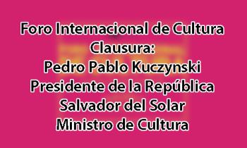 Foro Internacional de Cultura 2017 - Clausura. Pedro Pablo Kuczynski Presidente de la República
