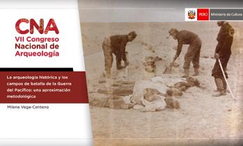 CONGRESO NACIONAL DE ARQUEOLOGÍA - LA ARQUEOLOGÍA HISTÓRICA Y LOS CAMPOS DE BATALLA DE LA GUERRA DEL PACÍFICO: UNA APROXIMACIÓN METODOLÓGICA