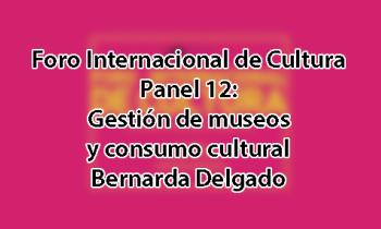 Foro Internacional de Cultura 2017 - Panel 12: Gestión de museos y consumo cultural. Bernarda Delgado