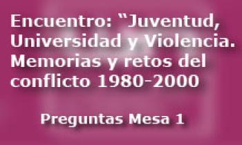 Encuentro: Juventud, Universidad y Violencia. Memorias y retos del conflicto 1980 al 2000. Preguntas Mesa 1