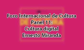 Foro Internacional de Cultura 2017 - Panel 11: Cultura digital. Ernesto Miranda