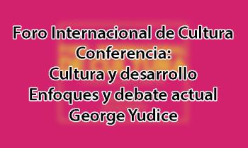 Foro Internacional de Cultura 2017 - Conferencia: Cultura y desarrollo, enfoques y debate actual. George Yudice