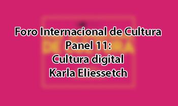 Foro Internacional de Cultura 2017 - Panel 11: Cultura digital. Karla Eliessetch