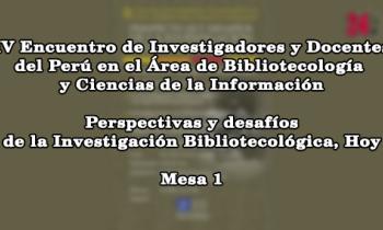 IV Encuentro de Investigadores y Docentes del Perú en el Área de Bibliotecología y Ciencias de la Información: Perspectivas y Desafíos de la Investigación Bibliotecológica, Hoy - mesa 1