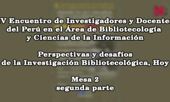 IV Encuentro de Investigadores y Docentes del Perú en el Área de Bibliotecología y Ciencias de la Información: Perspectivas y Desafíos de la Investigación Bibliotecológica, Hoy – mesa 2 parte 2