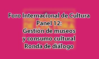 Foro Internacional de Cultura 2017 - Panel 12: Gestión de museos y consumo cultural. Ronda de diálogo