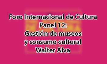 Foro Internacional de Cultura 2017 - Panel 12: Gestión de museos y consumo cultural. Walter Alva
