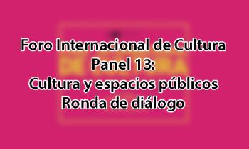 Foro Internacional de Cultura 2017 - Panel 13: Cultura y espacios públicos. Ronda de diálogo