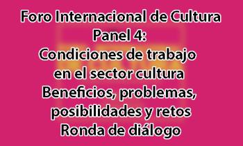 Foro Internacional de Cultura 2017 - Panel 4: Condiciones de trabajo en el sector cultura. Beneficios, problemas, posibilidades y retos. Ronda de diálogo.