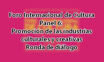 Foro Internacional de Cultura 2017 - Panel 6: Promoción de las industrias culturales y creativas. Ronda de diálogo