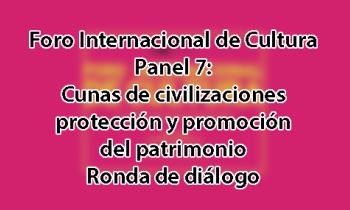 Foro Internacional de Cultura 2017 - Panel 7: Cunas de civilizaciones: Protección y promoción del patrimonio. Ronda de diálogo