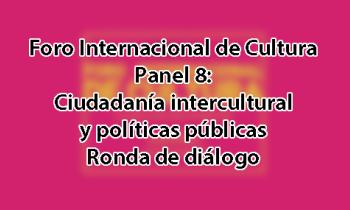 Foro Internacional de Cultura 2017 - Panel 8: Ciudadanía intercultural y políticas públicas. Ronda de diálogo