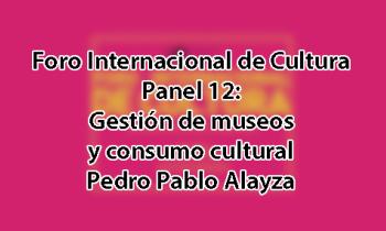 Foro Internacional de Cultura 2017 - Panel 12: Gestión de museos y consumo cultural. Pedro Pablo Alayza