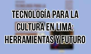 Conferencia: Tecnología para la cultura en lima, Herramientas y futuro